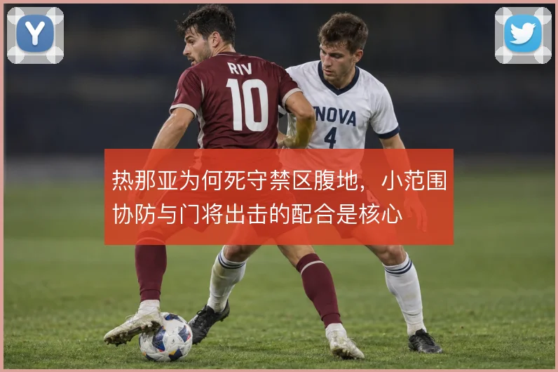 热那亚为何死守禁区腹地，小范围协防与门将出击的配合是核心