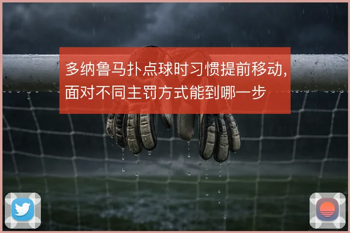 多纳鲁马扑点球时习惯提前移动，面对不同主罚方式能到哪一步