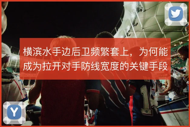 横滨水手边后卫频繁套上，为何能成为拉开对手防线宽度的关键手段