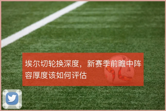 埃尔切轮换深度，新赛季前瞻中阵容厚度该如何评估