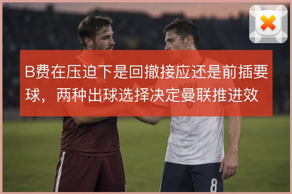 B费在压迫下是回撤接应还是前插要球，两种出球选择决定曼联推进效率