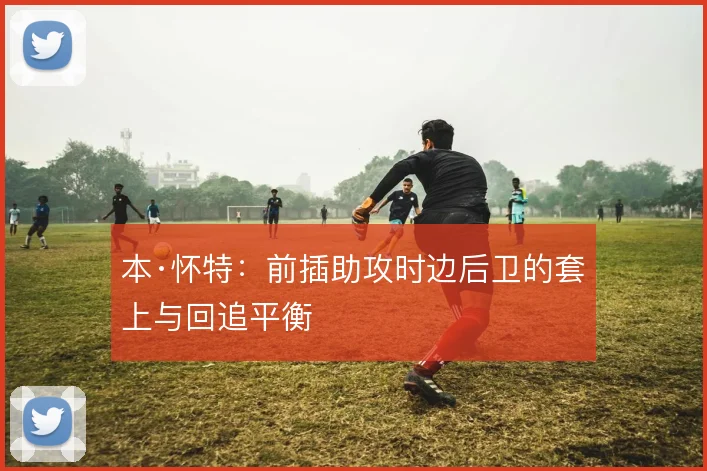 本·怀特：前插助攻时边后卫的套上与回追平衡