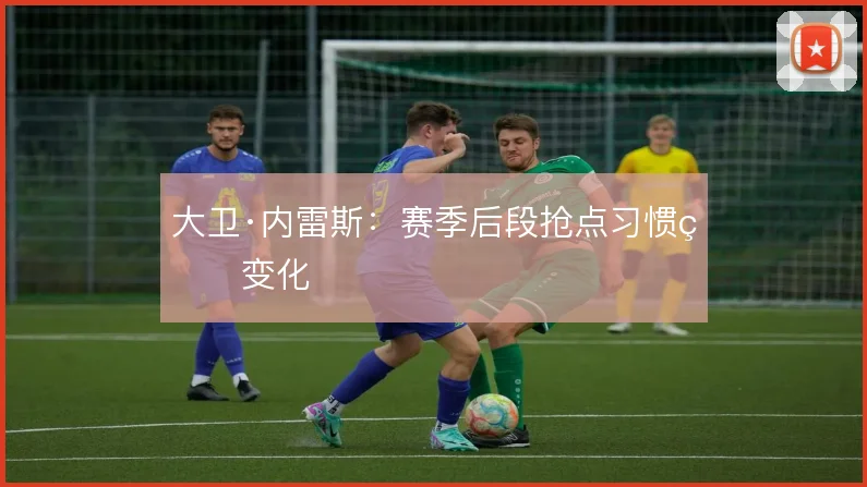 大卫·内雷斯:赛季后段抢点习惯的变化