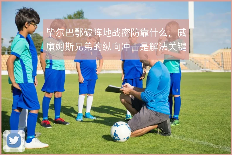 毕尔巴鄂破阵地战密防靠什么，威廉姆斯兄弟的纵向冲击是解法关键