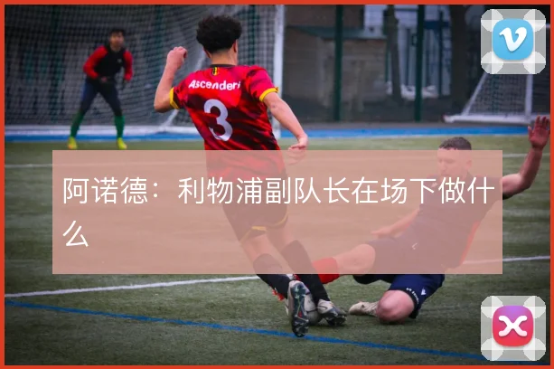 阿诺德：利物浦副队长在场下做什么