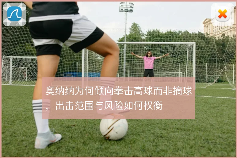 奥纳纳为何倾向拳击高球而非摘球,出击范围与风险如何权衡