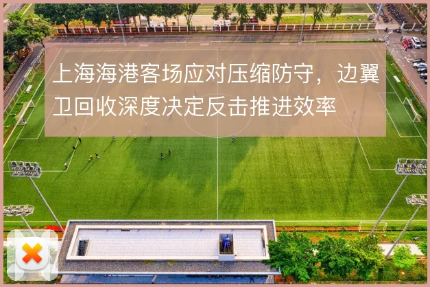 上海海港客场应对压缩防守，边翼卫回收深度决定反击推进效率