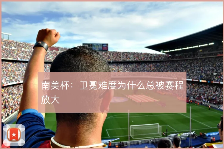 南美杯:卫冕难度为什么总被赛程放大