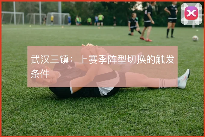 武汉三镇:上赛季阵型切换的触发条件