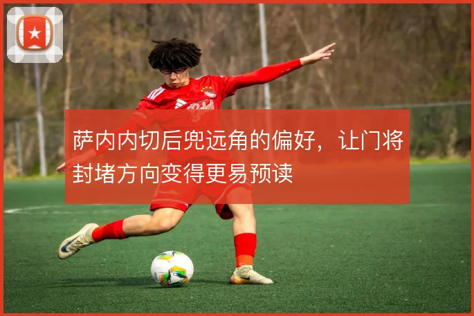 萨内内切后兜远角的偏好，让门将封堵方向变得更易预读