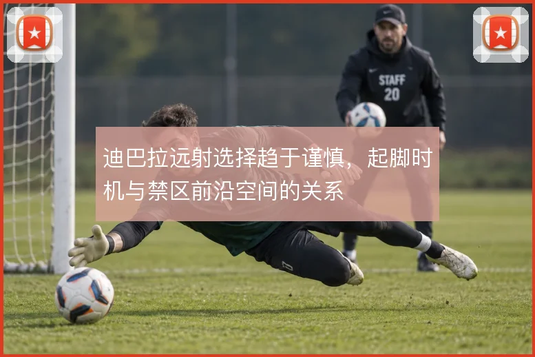 迪巴拉远射选择趋于谨慎,起脚时机与禁区前沿空间的关系