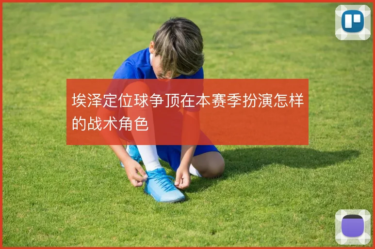 埃泽定位球争顶在本赛季扮演怎样的战术角色