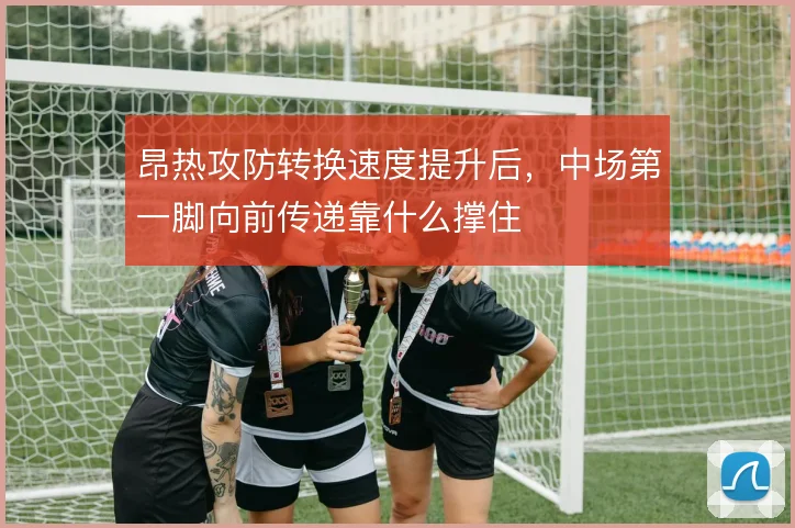 昂热攻防转换速度提升后，中场第一脚向前传递靠什么撑住