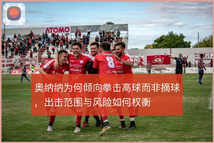 奥纳纳为何倾向拳击高球而非摘球，出击范围与风险如何权衡