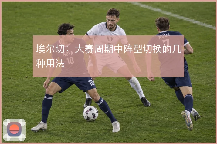 埃尔切：大赛周期中阵型切换的几种用法