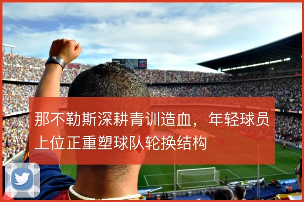 那不勒斯深耕青训造血，年轻球员上位正重塑球队轮换结构