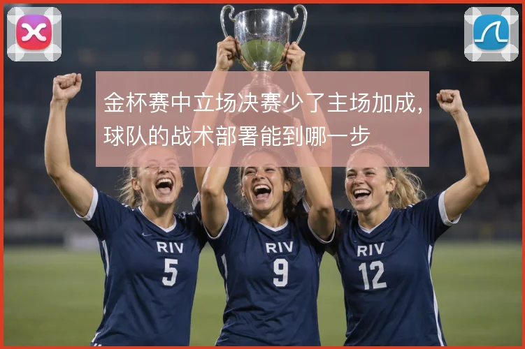 金杯赛中立场决赛少了主场加成，球队的战术部署能到哪一步