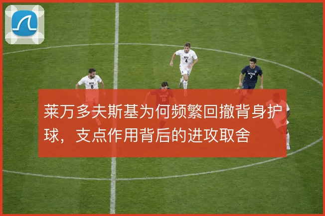 莱万多夫斯基为何频繁回撤背身护球,支点作用背后的进攻取舍