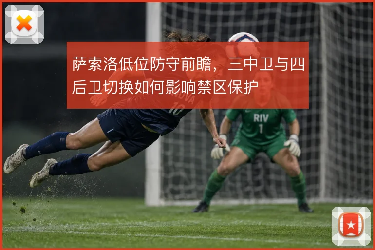 萨索洛低位防守前瞻，三中卫与四后卫切换如何影响禁区保护