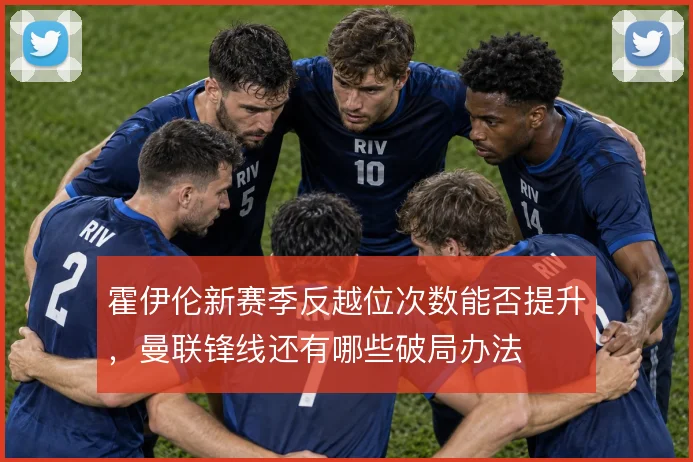 霍伊伦新赛季反越位次数能否提升，曼联锋线还有哪些破局办法
