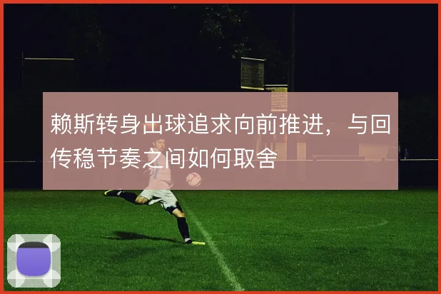 赖斯转身出球追求向前推进,与回传稳节奏之间如何取舍