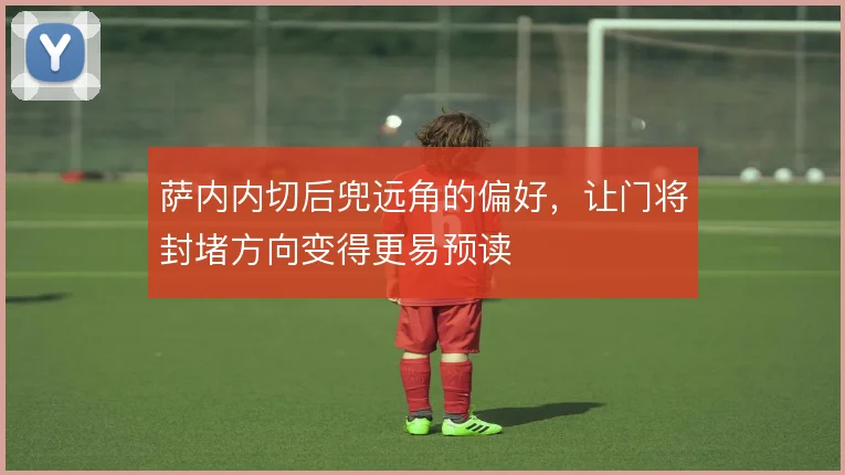 萨内内切后兜远角的偏好，让门将封堵方向变得更易预读