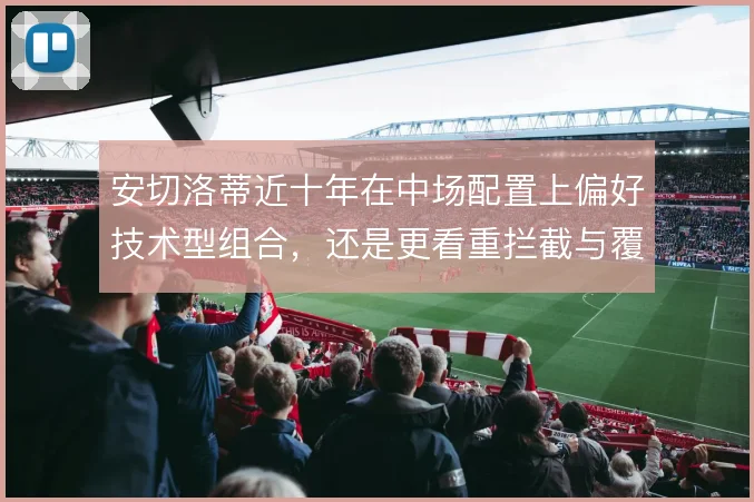 安切洛蒂近十年在中场配置上偏好技术型组合,还是更看重拦截与覆盖