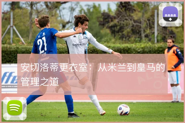 安切洛蒂更衣室：从米兰到皇马的管理之道