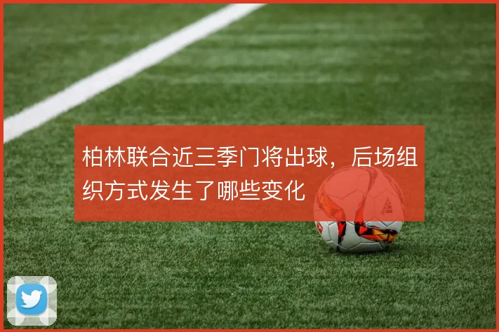 柏林联合近三季门将出球,后场组织方式发生了哪些变化