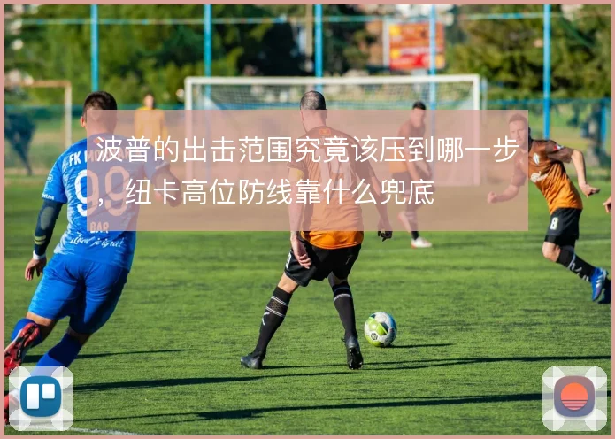 波普的出击范围究竟该压到哪一步，纽卡高位防线靠什么兜底