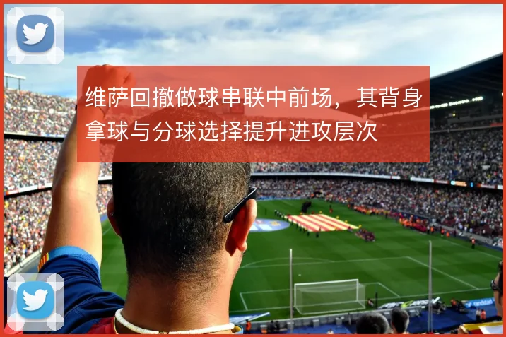 维萨回撤做球串联中前场,其背身拿球与分球选择提升进攻层次