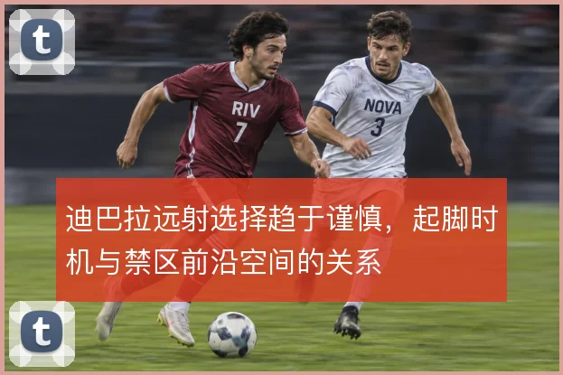 迪巴拉远射选择趋于谨慎，起脚时机与禁区前沿空间的关系