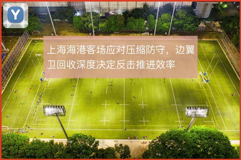 上海海港客场应对压缩防守，边翼卫回收深度决定反击推进效率