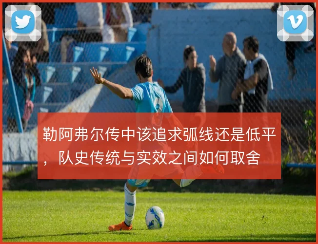 勒阿弗尔传中该追求弧线还是低平，队史传统与实效之间如何取舍