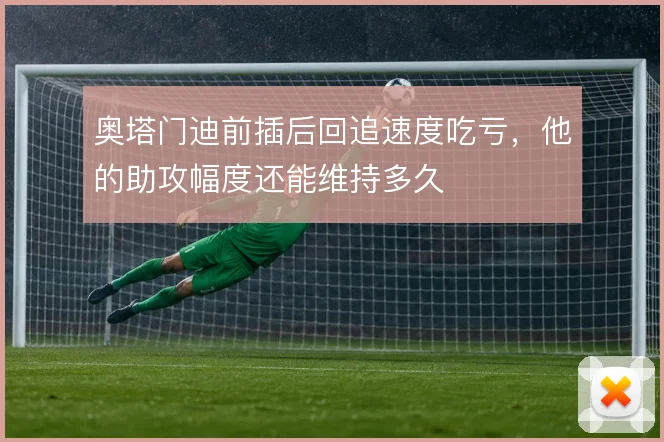 奥塔门迪前插后回追速度吃亏，他的助攻幅度还能维持多久