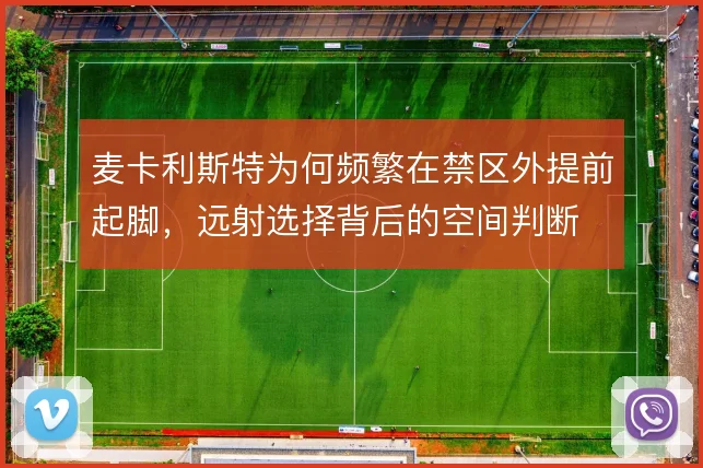 麦卡利斯特为何频繁在禁区外提前起脚，远射选择背后的空间判断