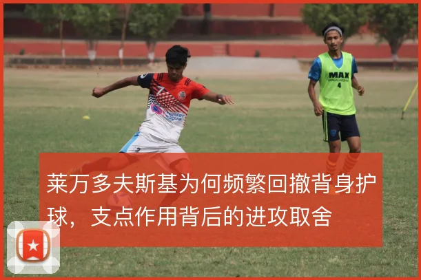 莱万多夫斯基为何频繁回撤背身护球,支点作用背后的进攻取舍