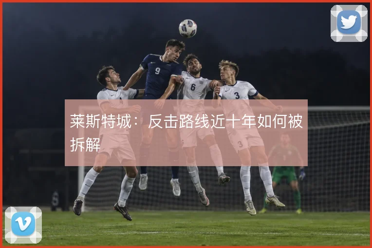 莱斯特城：反击路线近十年如何被拆解