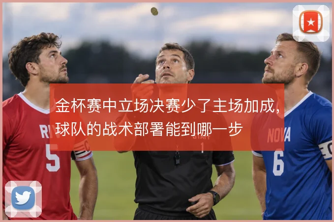 金杯赛中立场决赛少了主场加成,球队的战术部署能到哪一步