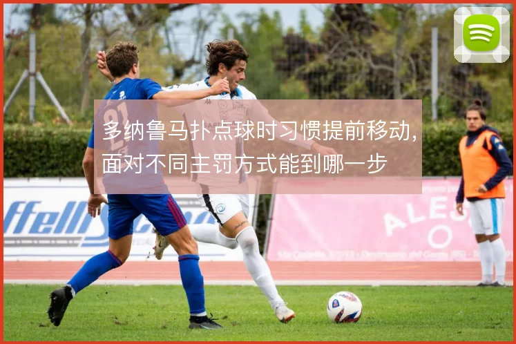 多纳鲁马扑点球时习惯提前移动，面对不同主罚方式能到哪一步