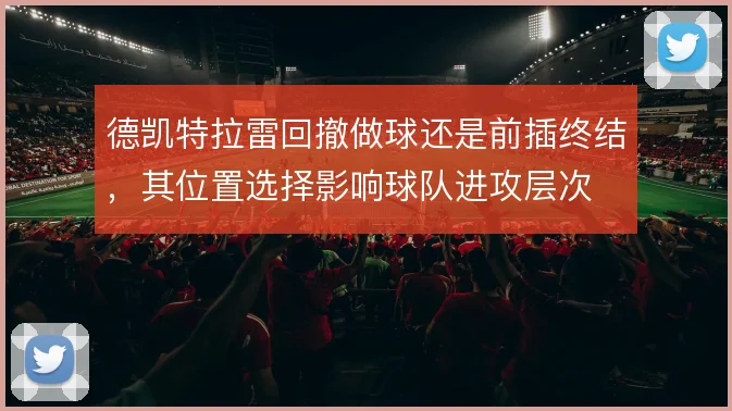 德凯特拉雷回撤做球还是前插终结，其位置选择影响球队进攻层次