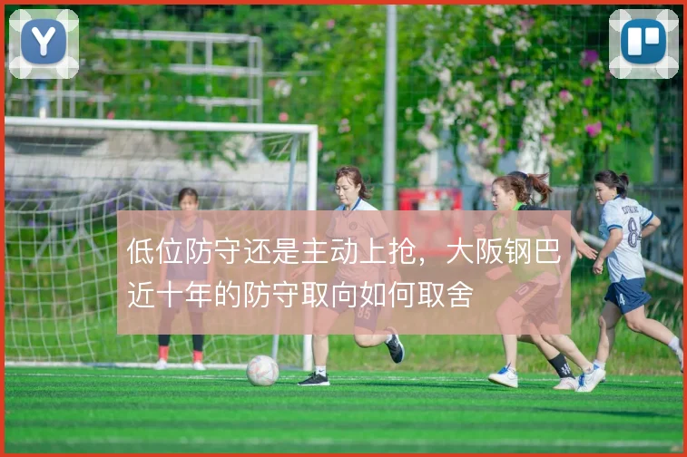 低位防守还是主动上抢,大阪钢巴近十年的防守取向如何取舍