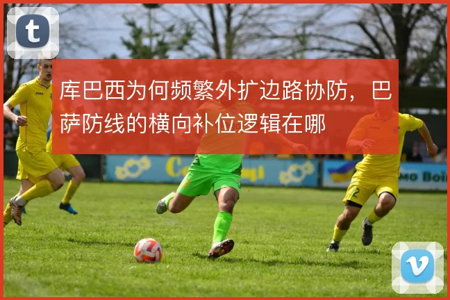 库巴西为何频繁外扩边路协防，巴萨防线的横向补位逻辑在哪