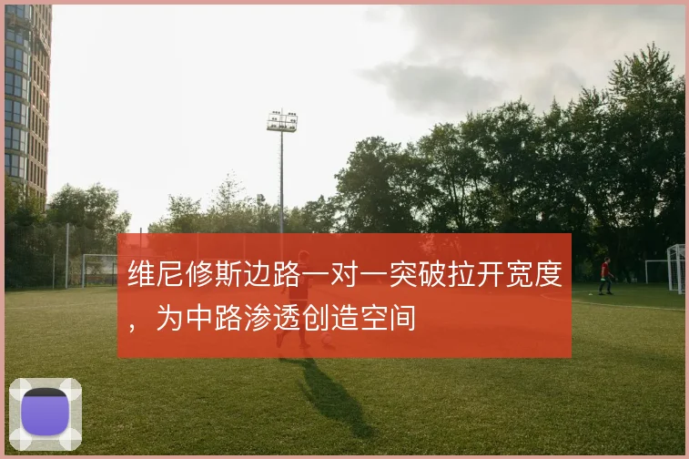维尼修斯边路一对一突破拉开宽度，为中路渗透创造空间