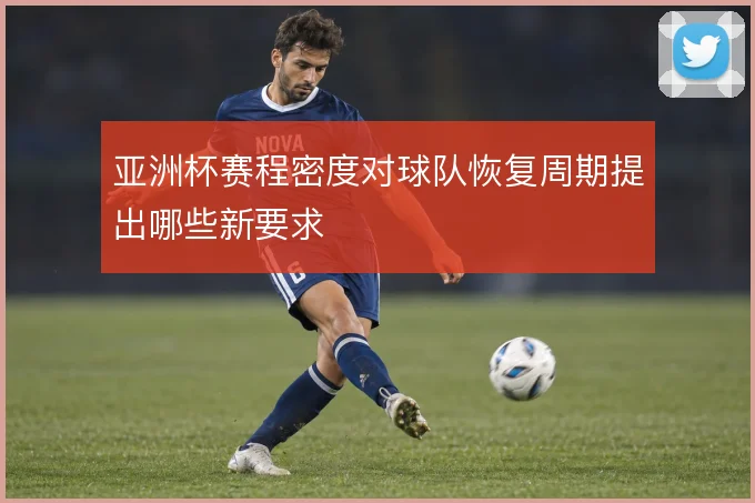 亚洲杯赛程密度对球队恢复周期提出哪些新要求