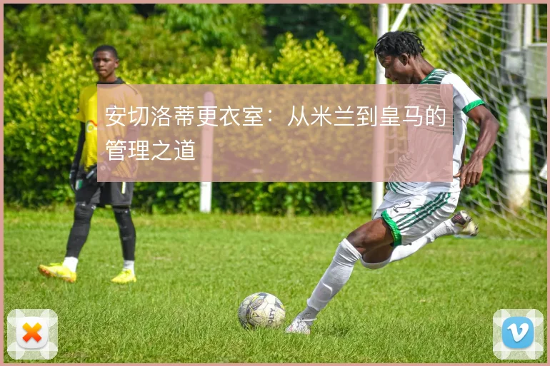 安切洛蒂更衣室：从米兰到皇马的管理之道