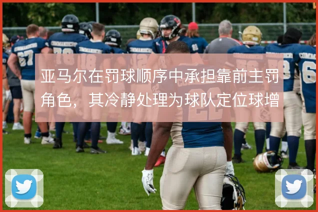 亚马尔在罚球顺序中承担靠前主罚角色，其冷静处理为球队定位球增添变化