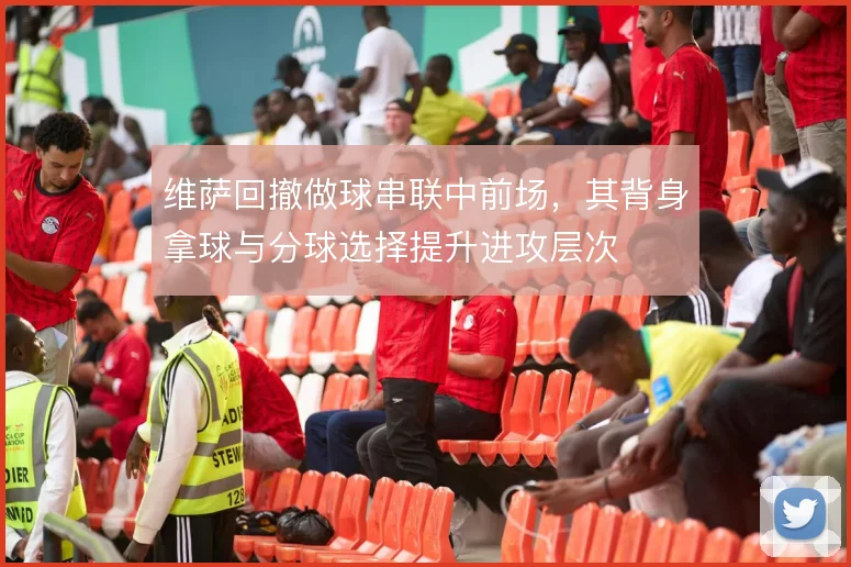 维萨回撤做球串联中前场，其背身拿球与分球选择提升进攻层次