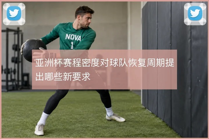 亚洲杯赛程密度对球队恢复周期提出哪些新要求