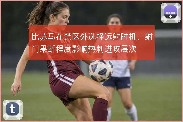 比苏马在禁区外选择远射时机，射门果断程度影响热刺进攻层次